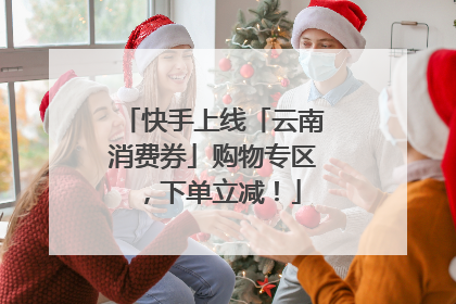 快手上线「云南消费券」购物专区，下单立减！