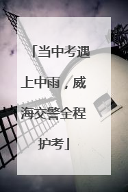当中考遇上中雨，威海交警全程护考