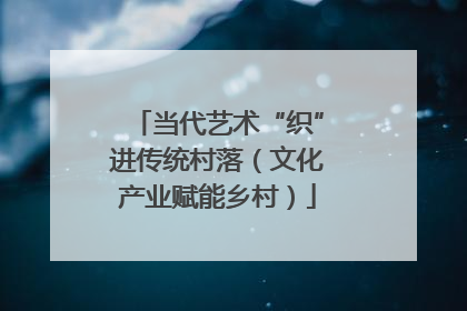 当代艺术“织”进传统村落（文化产业赋能乡村）