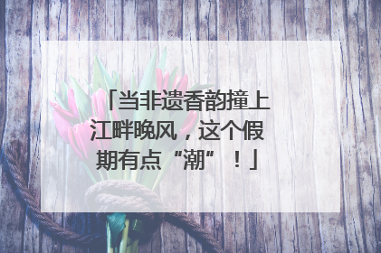 当非遗香韵撞上江畔晚风，这个假期有点“潮”！