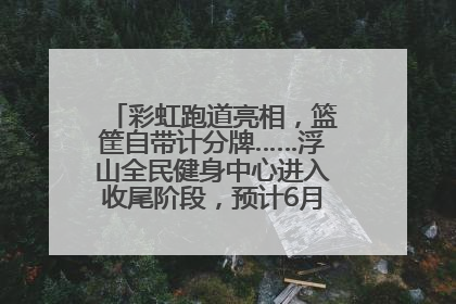 彩虹跑道亮相，篮筐自带计分牌……浮山全民健身中心进入收尾阶段，预计6月30日试运营