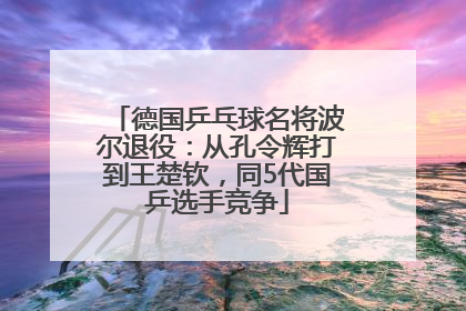 德国乒乓球名将波尔退役：从孔令辉打到王楚钦，同5代国乒选手竞争