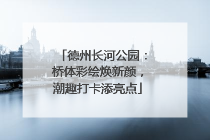 德州长河公园：桥体彩绘焕新颜，潮趣打卡添亮点