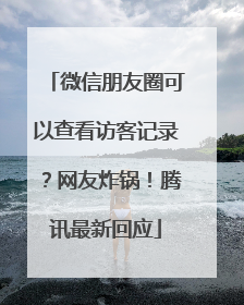 微信朋友圈可以查看访客记录？网友炸锅！腾讯最新回应