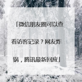微信朋友圈可以查看访客记录？网友炸锅，腾讯最新回应