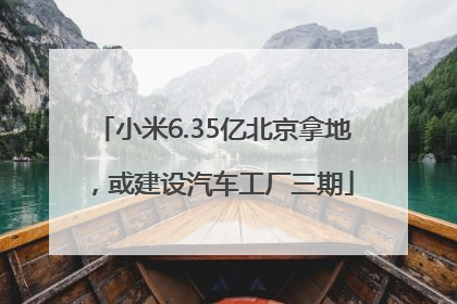 小米6.35亿北京拿地，或建设汽车工厂三期