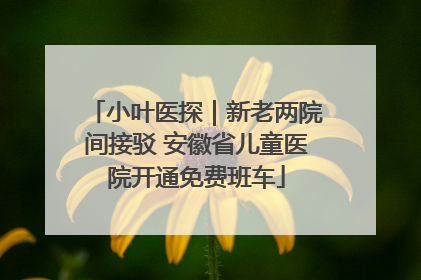 小叶医探｜新老两院间接驳 安徽省儿童医院开通免费班车