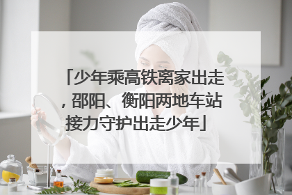 少年乘高铁离家出走，邵阳、衡阳两地车站接力守护出走少年