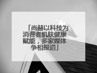 尚赫以科技为消费者肌肤健康赋能，多家媒体争相报道