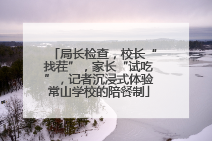 局长检查，校长“找茬”，家长“试吃”，记者沉浸式体验常山学校的陪餐制