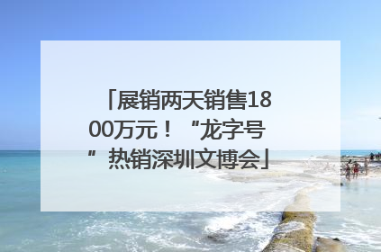 展销两天销售1800万元！“龙字号”热销深圳文博会