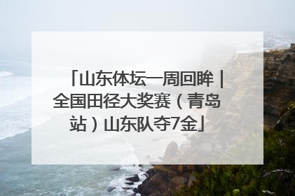 山东体坛一周回眸｜全国田径大奖赛（青岛站）山东队夺7金