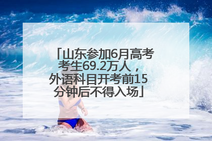 山东参加6月高考考生69.2万人，外语科目开考前15分钟后不得入场