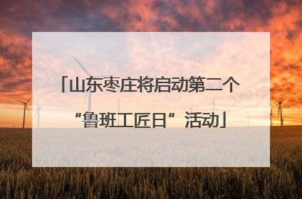 山东枣庄将启动第二个“鲁班工匠日”活动