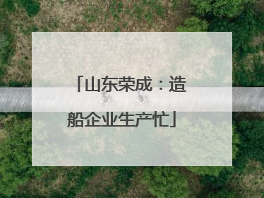 山东荣成：造船企业生产忙