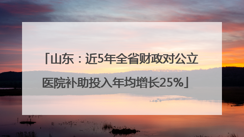 山东：近5年全省财政对公立医院补助投入年均增长25%
