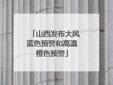 山西发布大风蓝色预警和高温橙色预警