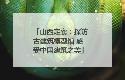 山西定襄：探访古建筑模型馆 感受中国建筑之美