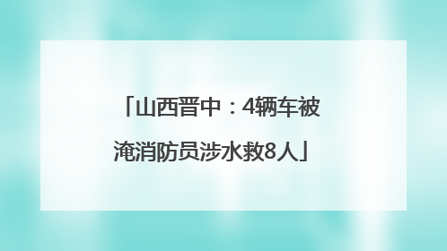 山西晋中：4辆车被淹消防员涉水救8人
