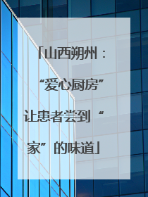 山西朔州：“爱心厨房”让患者尝到“家”的味道