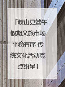 岐山县端午假期文旅市场平稳有序 传统文化活动亮点纷呈