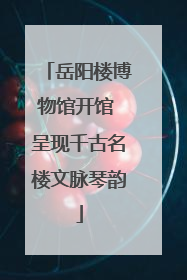 岳阳楼博物馆开馆 呈现千古名楼文脉琴韵
