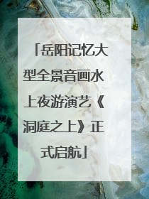 岳阳记忆大型全景音画水上夜游演艺《洞庭之上》正式启航