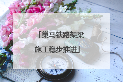 巢马铁路架梁施工稳步推进