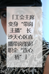 工会主席变身“带岗主播” 长沙天心区直播带岗架起职企“连心桥”