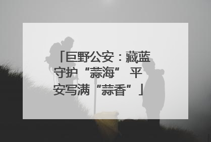 巨野公安：藏蓝守护“蒜海” 平安写满“蒜香”