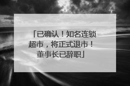 已确认！知名连锁超市，将正式退市！董事长已辞职