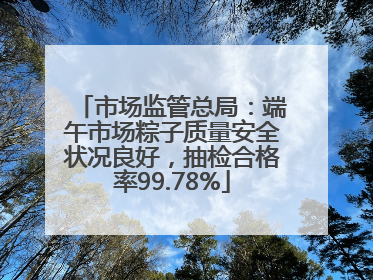 市场监管总局：端午市场粽子质量安全状况良好，抽检合格率99.78%