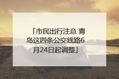 市民出行注意 青岛这四条公交线路6月24日起调整