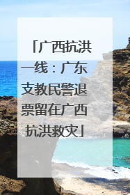 广西抗洪一线：广东支教民警退票留在广西抗洪救灾