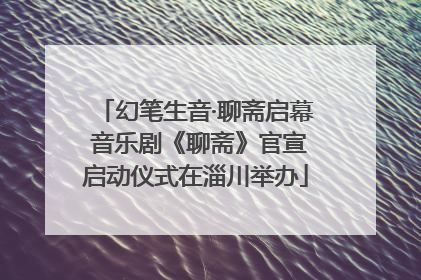 幻笔生音·聊斋启幕 音乐剧《聊斋》官宣启动仪式在淄川举办