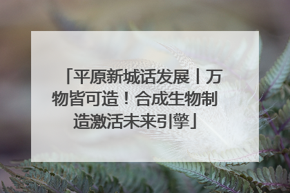 平原新城话发展丨万物皆可造！合成生物制造激活未来引擎