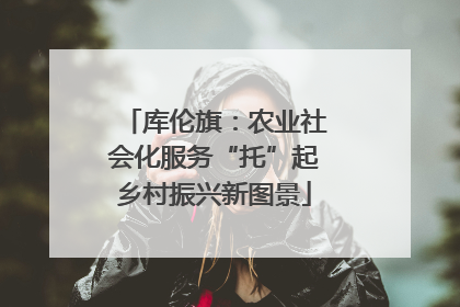 库伦旗：农业社会化服务“托”起乡村振兴新图景