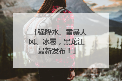 强降水、雷暴大风、冰雹，黑龙江最新发布！