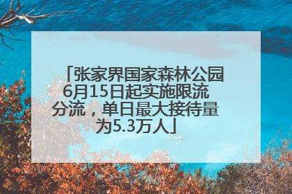 张家界国家森林公园6月15日起实施限流分流，单日最大接待量为5.3万人