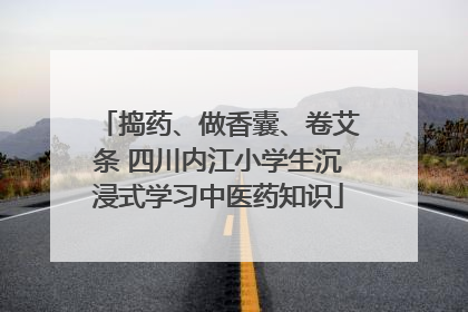 捣药、做香囊、卷艾条 四川内江小学生沉浸式学习中医药知识