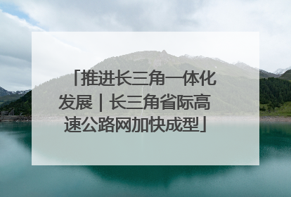 推进长三角一体化发展｜长三角省际高速公路网加快成型