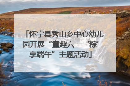 怀宁县秀山乡中心幼儿园开展“童趣六一‘粽’享端午”主题活动