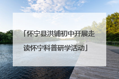 怀宁县洪铺初中开展走读怀宁科普研学活动