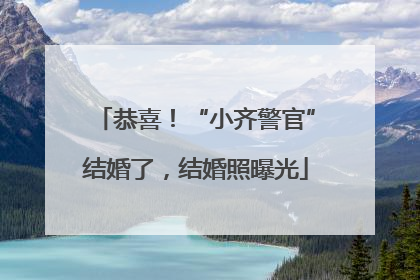 恭喜！“小齐警官”结婚了，结婚照曝光