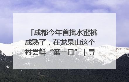成都今年首批水蜜桃成熟了，在龙泉山这个村尝鲜“第一口”｜寻找和美乡村推荐官