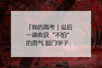 我的高考｜最后一课收获“不怕”的勇气 厦门学子万里同风赴新程