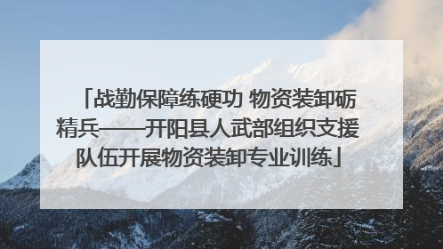 战勤保障练硬功 物资装卸砺精兵——开阳县人武部组织支援队伍开展物资装卸专业训练