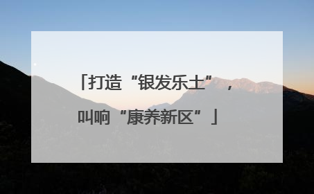 打造“银发乐土”，叫响“康养新区”