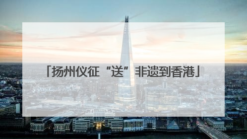 扬州仪征“送”非遗到香港