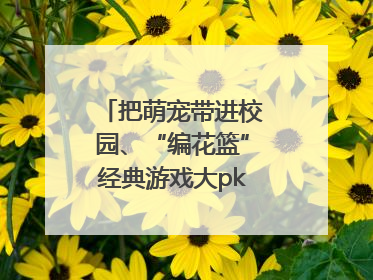把萌宠带进校园、“编花篮”经典游戏大pk……南京小学花式“庆六一”